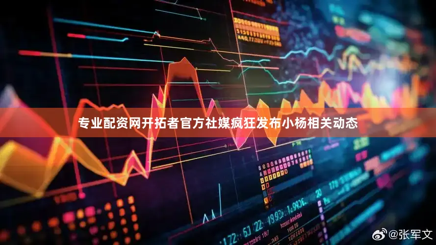 专业配资网开拓者官方社媒疯狂发布小杨相关动态