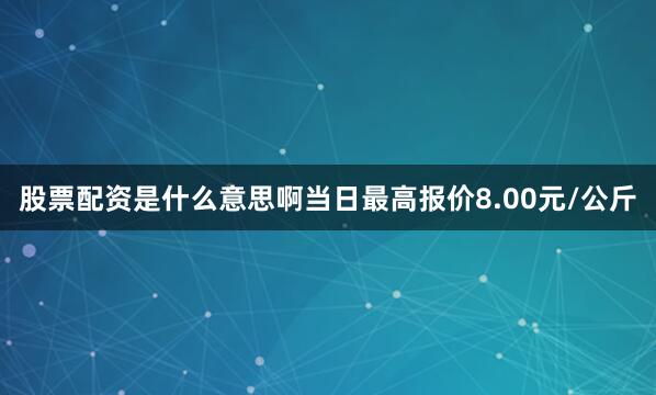 股票配资是什么意思啊当日最高报价8.00元/公斤