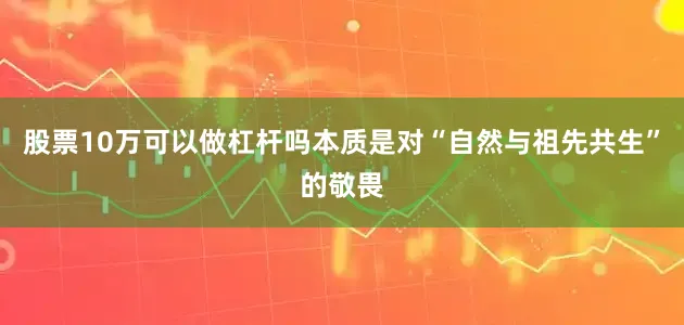 股票10万可以做杠杆吗本质是对“自然与祖先共生”的敬畏