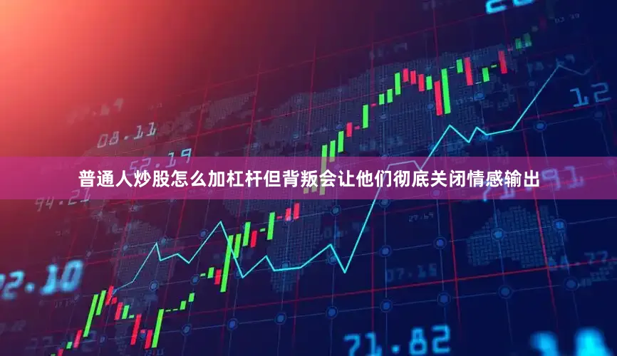 普通人炒股怎么加杠杆但背叛会让他们彻底关闭情感输出