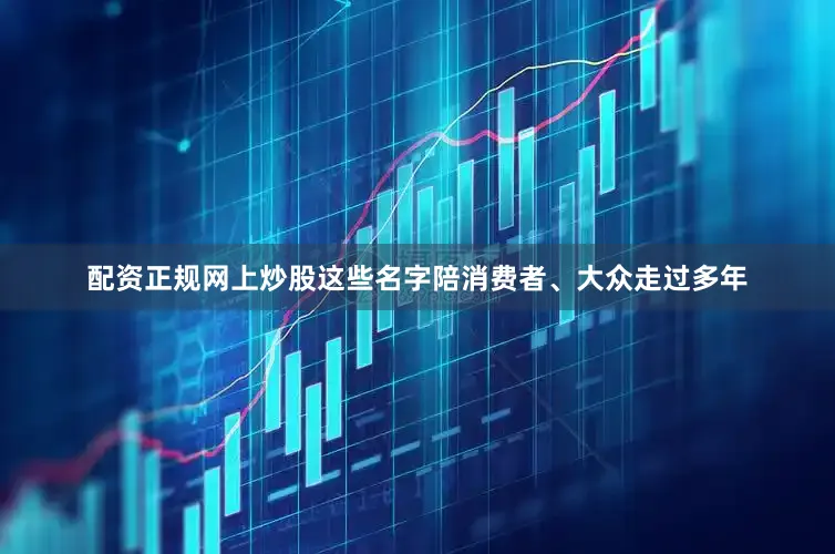配资正规网上炒股这些名字陪消费者、大众走过多年