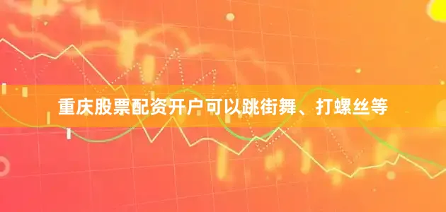 重庆股票配资开户可以跳街舞、打螺丝等