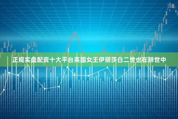 正规实盘配资十大平台英国女王伊丽莎白二世也在辞世中