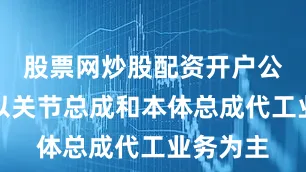 股票网炒股配资开户公司目前以关节总成和本体总成代工业务为主