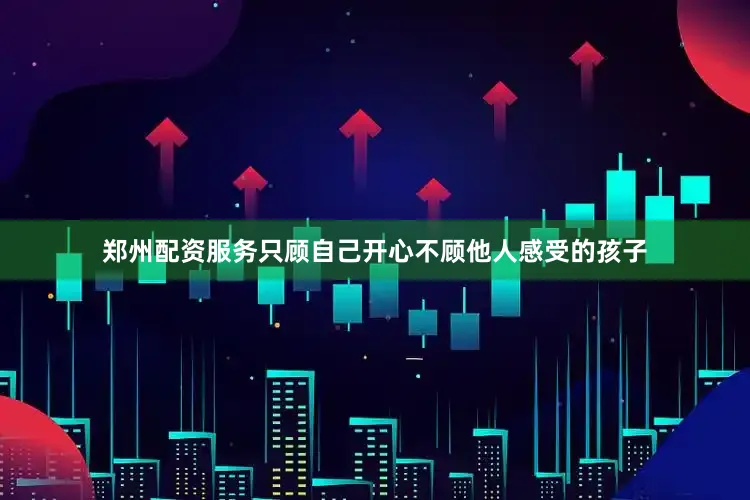 郑州配资服务只顾自己开心不顾他人感受的孩子