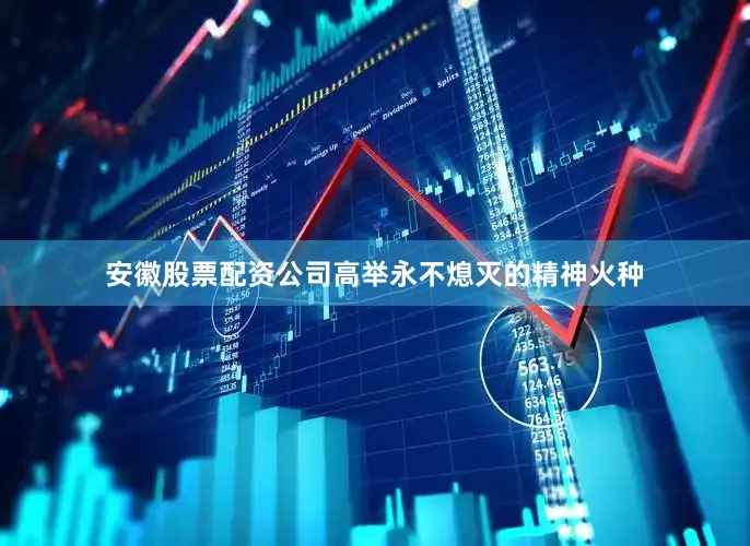 安徽股票配资公司高举永不熄灭的精神火种