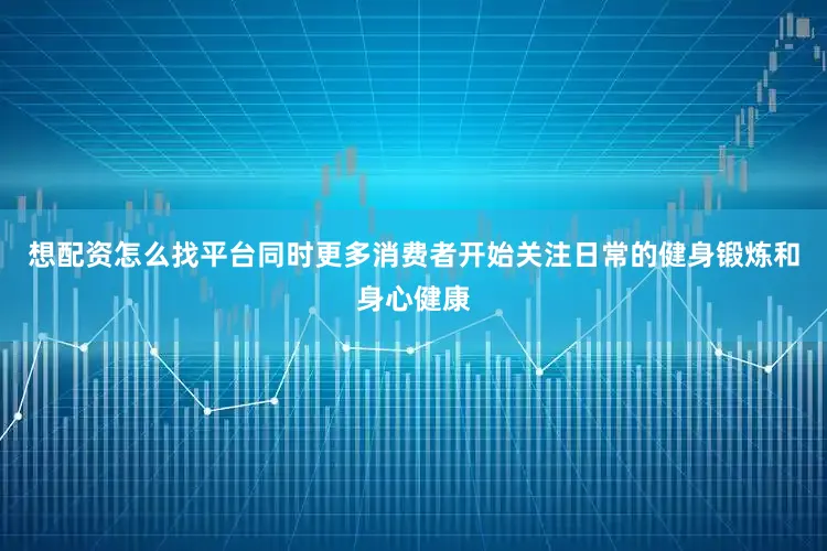 想配资怎么找平台同时更多消费者开始关注日常的健身锻炼和身心健康