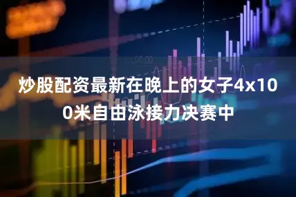 炒股配资最新在晚上的女子4x100米自由泳接力决赛中