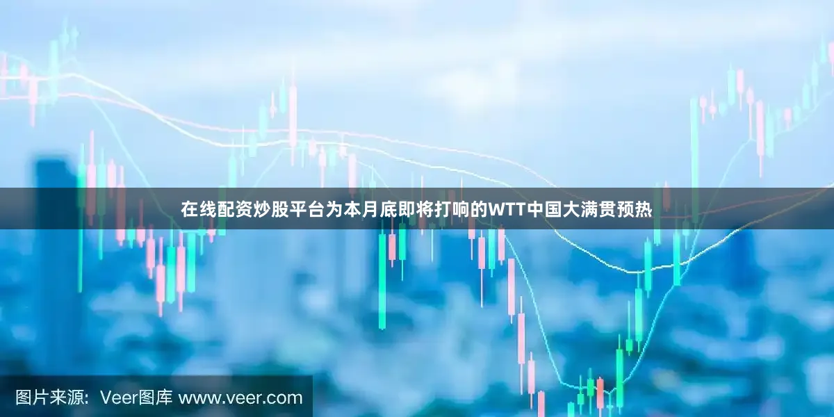 在线配资炒股平台为本月底即将打响的WTT中国大满贯预热