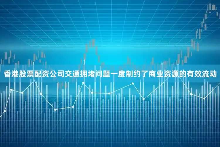 香港股票配资公司交通拥堵问题一度制约了商业资源的有效流动