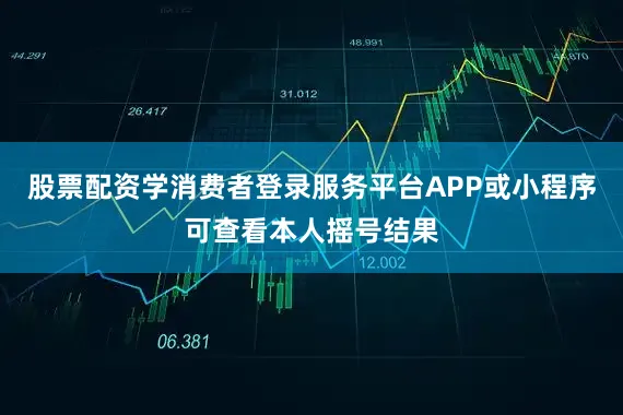 股票配资学消费者登录服务平台APP或小程序可查看本人摇号结果