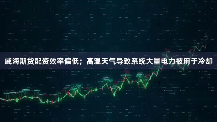 威海期货配资效率偏低；高温天气导致系统大量电力被用于冷却