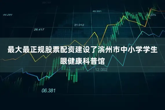 最大最正规股票配资建设了滨州市中小学学生眼健康科普馆