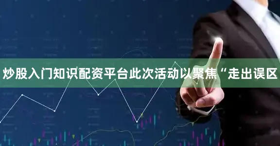 炒股入门知识配资平台此次活动以聚焦“走出误区