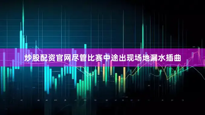 炒股配资官网尽管比赛中途出现场地漏水插曲