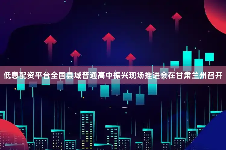 低息配资平台全国县域普通高中振兴现场推进会在甘肃兰州召开