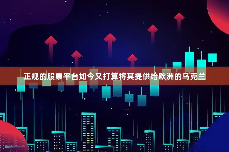 正规的股票平台如今又打算将其提供给欧洲的乌克兰