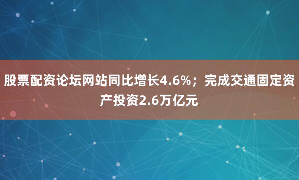 股票配资论坛网站同比增长4.6%；完成交通固定资产投资2.6万亿元