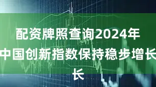 配资牌照查询2024年中国创新指数保持稳步增长